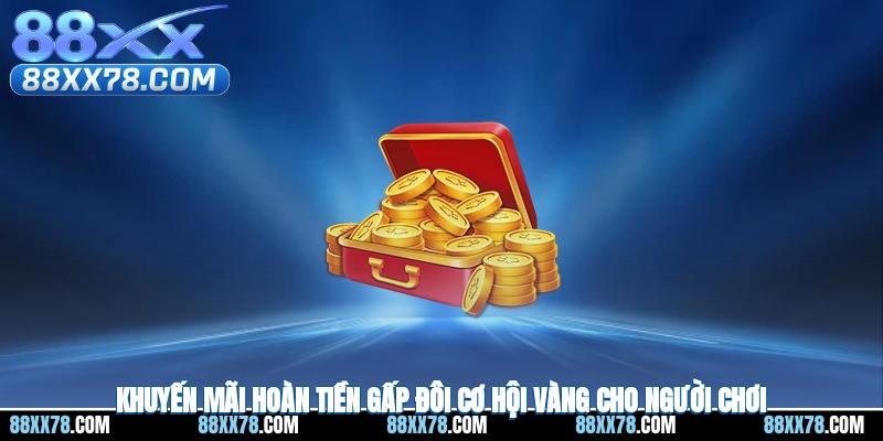 Khuyến Mãi Hoàn Tiền Gấp Đôi - Cơ Hội Vàng Cho Người Chơi