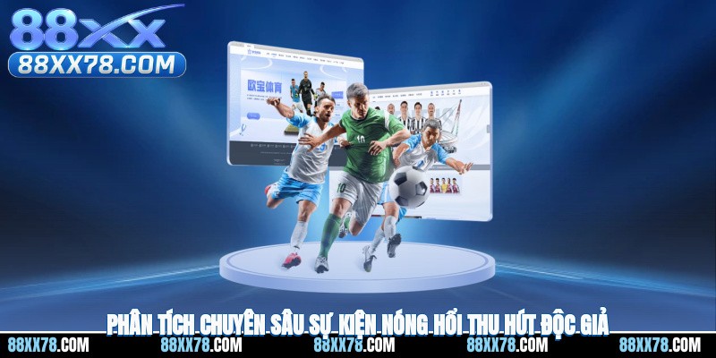 Phân tích chuyên sâu sự kiện nóng hổi thu hút độc giả