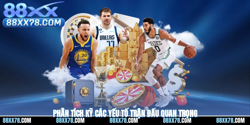 Phân tích kỹ các yếu tố trận đấu quan trọng